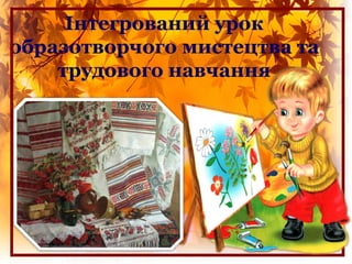 Інтегрований урок
образотворчого мистецтва та
трудового навчання
 