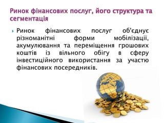  Ринок фінансових послуг об'єднує
різноманітні форми мобілізації,
акумулювання та переміщення грошових
коштів із вільного обігу в сферу
інвестиційного використання за участю
фінансових посередників.
 