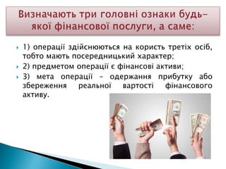  1) операції здійснюються на користь третіх осіб,
тобто мають посередницький характер;
 2) предметом операції є фінансові активи;
 3) мета операції – одержання прибутку або
збереження реальної вартості фінансового
активу.
 