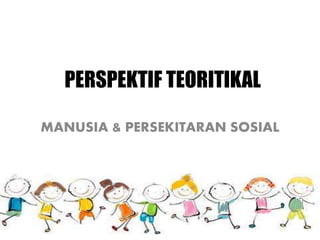 PERSPEKTIF TEORITIKAL
MANUSIA & PERSEKITARAN SOSIAL
 