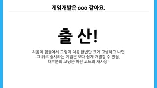 출 산!
처음이 힘들어서 그렇지 처음 한번만 크게 고생하고 나면
그 뒤로 출시하는 게임은 보다 쉽게 개발할 수 있음.
대부분의 코딩은 예전 코드의 재사용!
게임개발은 ooo 같아요.
 