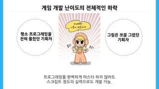 게임 개발 난이도의 전체적인 하락
프로그래밍을 완벽하게 마스터 하지 않아도
스크립트 정도의 실력으로도 개발 가능.
평소 프로그래밍을
전혀 몰랐던 기획자
그림은 쪼꼼 그렸던
기획자
 