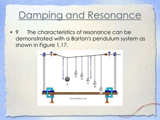 Damping and Resonance
• 9 The characteristics of resonance can be
demonstrated with a Barton's pendulum system as
shown in Figure 1.17.
 
