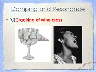 Damping and Resonance
• (d)Cracking of wine glass
 