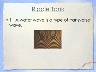 Ripple Tank
• 1 A water wave is a type of transverse
wave.
 
