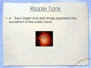 Ripple Tank
• 4. Each bright and dark fringe represents the
wavefront of the water wave.
 
