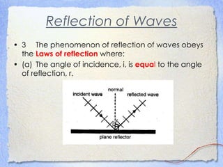 Reflection of Waves
• 3 The phenomenon of reflection of waves obeys
the Laws of reflection where:
• (a) The angle of incidence, i, is equal to the angle
of reflection, r.
 
