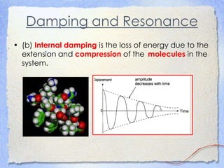 Damping and Resonance
• (b) Internal damping is the loss of energy due to the
extension and compression of the molecules in the
system.
 