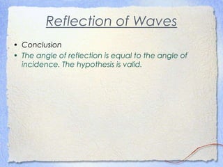 Reflection of Waves
• Conclusion
• The angle of reflection is equal to the angle of
incidence. The hypothesis is valid.
 