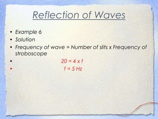 Reflection of Waves
• Example 6
• Solution
• Frequency of wave = Number of slits x Frequency of
stroboscope
• 20 = 4 x f
• f = 5 Hz
 