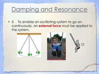 Damping and Resonance
• 5 To enable an oscillating system to go on
continuously, an external force must be applied to
the system.
 