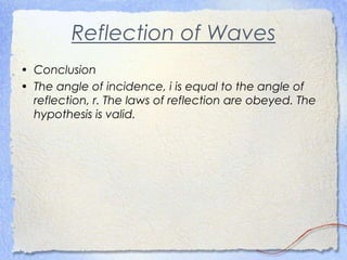 Reflection of Waves
• Conclusion
• The angle of incidence, i is equal to the angle of
reflection, r. The laws of reflection are obeyed. The
hypothesis is valid.
 