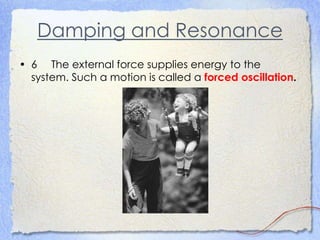 Damping and Resonance
• 6 The external force supplies energy to the
system. Such a motion is called a forced oscillation.
 