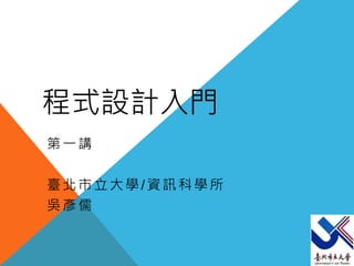 程式設計入門
第一講
臺北市立大學/資訊科學所
吳彥儒
 