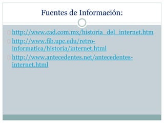 Fuentes de Información:
http://www.cad.com.mx/historia_del_internet.htm
http://www.fib.upc.edu/retro-
informatica/historia/internet.html
http://www.antecedentes.net/antecedentes-
internet.html
 