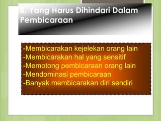 8. Yang Harus Dihindari Dalam
Pembicaraan
-Membicarakan kejelekan orang lain
-Membicarakan hal yang sensitif
-Memotong pembicaraan orang lain
-Mendominasi pembicaraan
-Banyak membicarakan diri sendiri
 