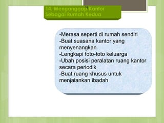 14. Menganggap Kantor
Sebagai Rumah Kedua
16
-Merasa seperti di rumah sendiri
-Buat suasana kantor yang
menyenangkan
-Lengkapi foto-foto keluarga
-Ubah posisi peralatan ruang kantor
secara periodik
-Buat ruang khusus untuk
menjalankan ibadah
 