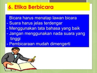 6. Etika Berbicara
- Bicara harus menatap lawan bicara
- Suara harus jelas terdengar
- Menggunakan tata bahasa yang baik
- Jangan menggunakan nada suara yang
tinggi
- Pembicaraan mudah dimengerti
 