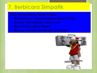 7. Berbicara Simpatik
-Bisa mengimbangi lawan bicara
-Berkeinginan menyenangkan lawan bicara
-Mampu menciptakan rasa humor
-Mau memuji lawan bicara
-Mampu menjadi pendengar yang baik
 