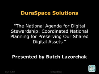 DuraSpace Solutions
"The National Agenda for Digital
Stewardship: Coordinated National
Planning for Preserving Our Shared
Digital Assets “
Presented by Butch Lazorchak

January 15, 2014

DuraSpace Solutions

 