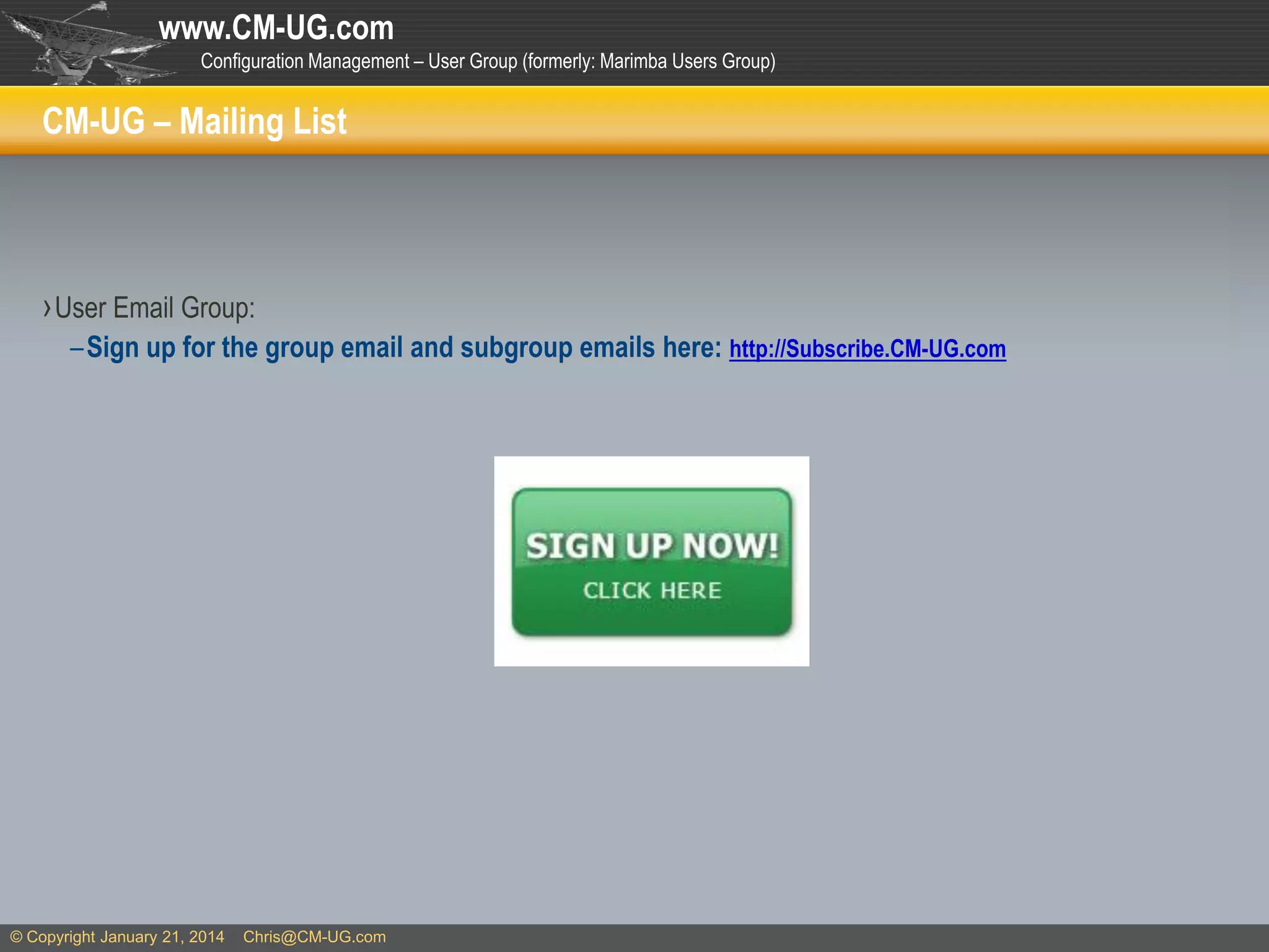 www.CM-UG.com
Configuration Management – User Group (formerly: Marimba Users Group)

CM-UG – Mailing List

› User Email Group:
–Sign up for the group email and subgroup emails here: http://Subscribe.CM-UG.com

© Copyright January 21, 2014

Chris@CM-UG.com

 