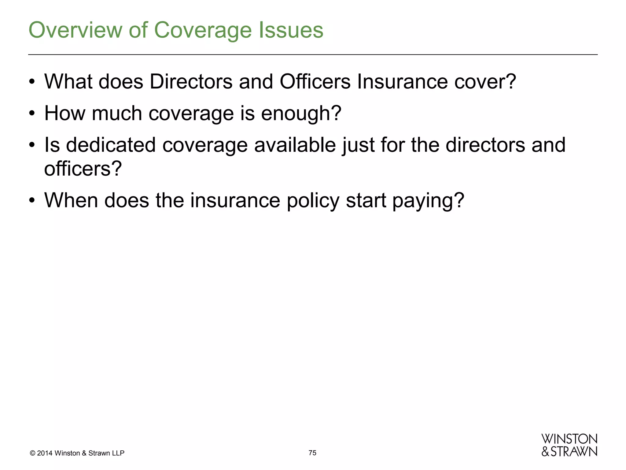 Overview of Coverage Issues
• What does Directors and Officers Insurance cover?
• How much coverage is enough?
• Is dedicated coverage available just for the directors and
officers?
• When does the insurance policy start paying?

© 2014 Winston & Strawn LLP

75

 