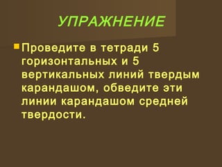 УПРАЖНЕНИЕ
 Проведите в тетради 5
горизонтальных и 5
вертикальных линий твердым
карандашом, обведите эти
линии карандашом средней
твердости.
 