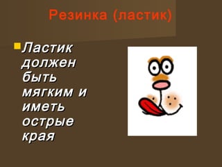 Резинка (ластик)
ЛастикЛастик
должендолжен
бытьбыть
мягким имягким и
иметьиметь
острыеострые
краякрая
 