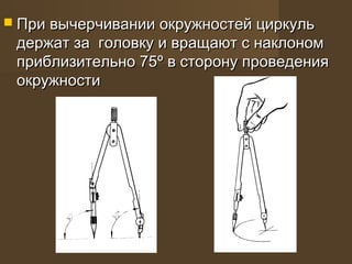  При вычерчивании окружностей циркульПри вычерчивании окружностей циркуль
держат за головку и вращают с наклономдержат за головку и вращают с наклоном
приблизительно 75приблизительно 75ºº в сторону проведенияв сторону проведения
окружностиокружности
 
