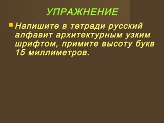 УПРАЖНЕНИЕ
 Напишите в тетради русский
алфавит архитектурным узким
шрифтом, примите высоту букв
15 миллиметров.
 