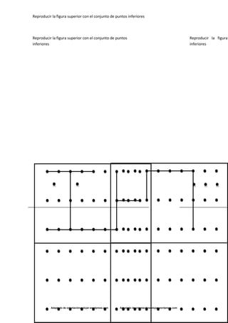Reproducir la figura superior con el conjunto de puntos inferiores
Adaptado de orientaciónandujar.wordpress.com Adaptado de orientaciónandujar.wordpress.com
Reproducir la figura superior con el conjunto de puntos
inferiores
Reproducir la figura
inferiores
 