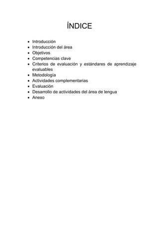 ÍNDICE
 Introducción
 Introducción del área
 Objetivos
 Competencias clave
 Criterios de evaluación y estándares de aprendizaje
evaluables
 Metodología
 Actividades complementarias
 Evaluación
 Desarrollo de actividades del área de lengua
 Anexo
 