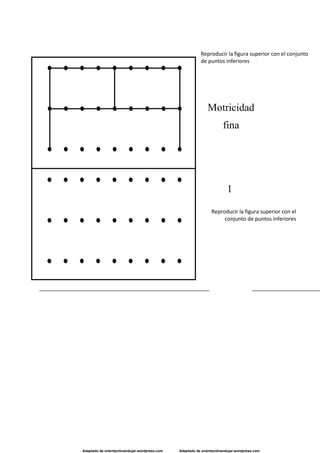 Adaptado de orientaciónandujar.wordpress.com Adaptado de orientaciónandujar.wordpress.com
Reproducir la figura superior con el conjunto
de puntos inferiores
Motricidad
fina
1
Reproducir la figura superior con el
conjunto de puntos inferiores
 
