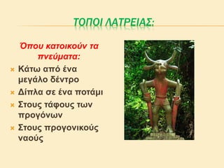 ΤΟΠΟΙ ΛΑΤΡΕΙΑΣ:
Όπου κατοικούν τα
πνεύματα:
 Κάτω από ένα
μεγάλο δέντρο
 Δίπλα σε ένα ποτάμι
 Στους τάφους των
προγόνων
 Στους προγονικούς
ναούς
 