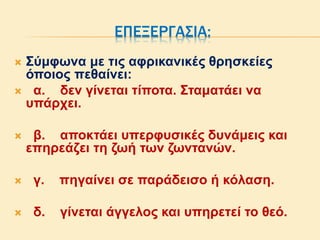 ΕΠΕΞΕΡΓΑΣΙΑ:
 Σύμφωνα με τις αφρικανικές θρησκείες
όποιος πεθαίνει:
 α. δεν γίνεται τίποτα. Σταματάει να
υπάρχει.
 β. αποκτάει υπερφυσικές δυνάμεις και
επηρεάζει τη ζωή των ζωντανών.
 γ. πηγαίνει σε παράδεισο ή κόλαση.
 δ. γίνεται άγγελος και υπηρετεί το θεό.
 