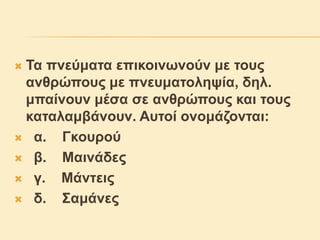  Τα πνεύματα επικοινωνούν με τους
ανθρώπους με πνευματοληψία, δηλ.
μπαίνουν μέσα σε ανθρώπους και τους
καταλαμβάνουν. Αυτοί ονομάζονται:
 α. Γκουρού
 β. Μαινάδες
 γ. Μάντεις
 δ. Σαμάνες
 