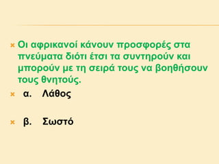  Οι αφρικανοί κάνουν προσφορές στα
πνεύματα διότι έτσι τα συντηρούν και
μπορούν με τη σειρά τους να βοηθήσουν
τους θνητούς.
 α. Λάθος
 β. Σωστό
 