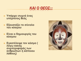 ΚΑΙ Ο ΘΕΟΣ;;;
 Υπάρχει συχνά ένας
υπέρτατος θεός
 Εξουσιάζει το σύνολο
του κόσμου
 Είναι ο δημιουργός του
κόσμου
 Εγκατέλειψε τον κόσμο (
λόγω κακής
συμπεριφοράς των
ανθρώπων ή κάποιου
λάθους)
 
