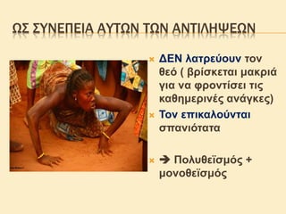 ΩΣ ΣΥΝΕΠΕΙΑ ΑΥΤΩΝ ΤΩΝ ΑΝΤΙΛΗΨΕΩΝ
 ΔΕΝ λατρεύουν τον
θεό ( βρίσκεται μακριά
για να φροντίσει τις
καθημερινές ανάγκες)
 Τον επικαλούνται
σπανιότατα
  Πολυθεϊσμός +
μονοθεϊσμός
 