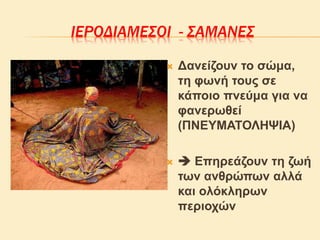 ΙΕΡΟΔΙΑΜΕΣΟΙ - ΣΑΜΑΝΕΣ
 Δανείζουν το σώμα,
τη φωνή τους σε
κάποιο πνεύμα για να
φανερωθεί
(ΠΝΕΥΜΑΤΟΛΗΨΙΑ)
  Επηρεάζουν τη ζωή
των ανθρώπων αλλά
και ολόκληρων
περιοχών
 