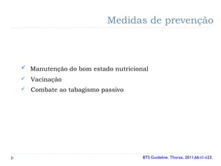 Manutenção do bom estado nutricional
 Vacinação
 Combate ao tabagismo passivo
Medidas de prevenção
BTS Guideline. Thorax, 2011;66:ii1-ii23.
 