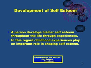 Development of Self Esteem
• A person develops his/her self esteem
throughout the life through experiences.
• In this regard childhood experiences play
an important role in shaping self esteem.
11
Understanding and Building
Self Esteem
- Vasudevan
 