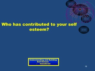 16
Who has contributed to your self
esteem?
Understanding and Building
Self Esteem
- Vasudevan
 