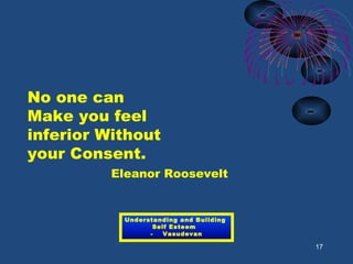 No one can
Make you feel
inferior Without
your Consent.
Eleanor Roosevelt
17
Understanding and Building
Self Esteem
- Vasudevan
 