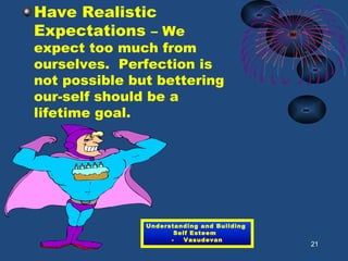 Have Realistic
Expectations – We
expect too much from
ourselves. Perfection is
not possible but bettering
our-self should be a
lifetime goal.
21
Understanding and Building
Self Esteem
- Vasudevan
 