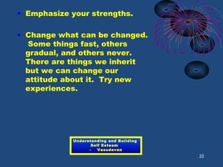 • Emphasize your strengths.
• Change what can be changed.
Some things fast, others
gradual, and others never.
There are things we inherit
but we can change our
attitude about it. Try new
experiences.
22
Understanding and Building
Self Esteem
- Vasudevan
 