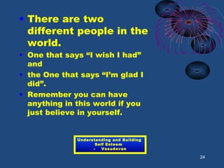 • There are two
different people in the
world.
• One that says “I wish I had”
and
• the One that says “I’m glad I
did”.
• Remember you can have
anything in this world if you
just believe in yourself.
24
Understanding and Building
Self Esteem
- Vasudevan
 