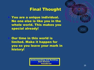 Final Thought
• You are a unique individual.
No one else is like you in the
whole world. This makes you
special already!
• Our time in this world is
limited. Make it happen for
you so you leave your mark in
history!
25
Understanding and Building
Self Esteem
- Vasudevan
 