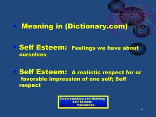 • Meaning in (Dictionary.com)
• Self Esteem: Feelings we have about
ourselves
• Self Esteem: A realistic respect for or
favorable impression of one self; Self
respect
4
Understanding and Building
Self Esteem
- Vasudevan
 