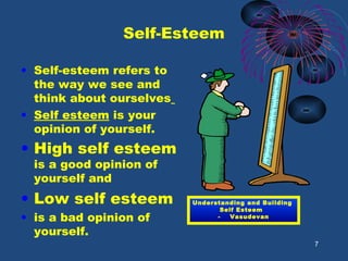 Self-Esteem
• Self-esteem refers to
the way we see and
think about ourselves
• Self esteem is your
opinion of yourself.
• High self esteem
is a good opinion of
yourself and
• Low self esteem
• is a bad opinion of
yourself.
7
Understanding and Building
Self Esteem
- Vasudevan
 